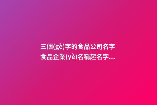 三個(gè)字的食品公司名字 食品企業(yè)名稱起名字,起名之家-第1張-公司起名-玄機(jī)派
